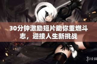 30分钟激励短片助你重燃斗志，迎接人生新挑战