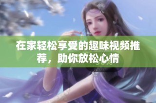 在家轻松享受的趣味视频推荐，助你放松心情