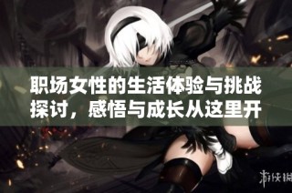 职场女性的生活体验与挑战探讨，感悟与成长从这里开始