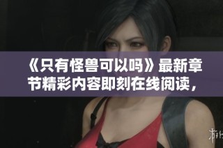 《只有怪兽可以吗》最新章节精彩内容即刻在线阅读，尽享奇幻冒险之旅