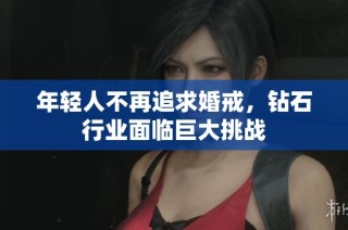 年轻人不再追求婚戒，钻石行业面临巨大挑战