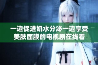 一边促进奶水分泌一边享受美肤面膜的电视剧在线看