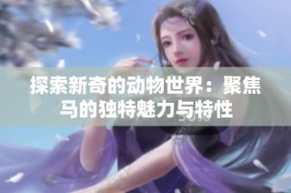 探索新奇的动物世界：聚焦马的独特魅力与特性