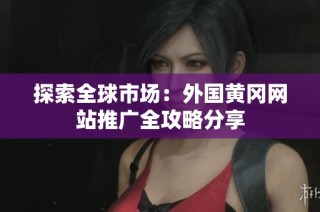 探索全球市场：外国黄冈网站推广全攻略分享