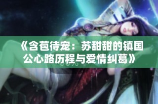 《含苞待宠：苏甜甜的镇国公心路历程与爱情纠葛》