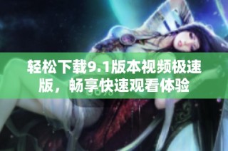 轻松下载9.1版本视频极速版，畅享快速观看体验