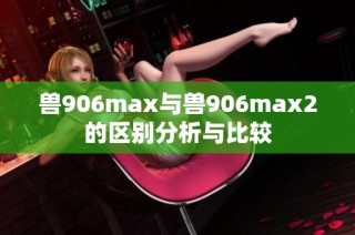 兽906max与兽906max2的区别分析与比较