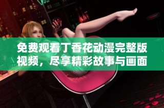 免费观看丁香花动漫完整版视频，尽享精彩故事与画面魅力