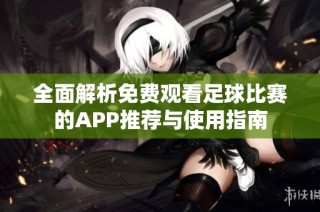 全面解析免费观看足球比赛的APP推荐与使用指南