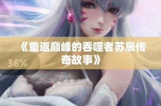 《重返巅峰的吞噬者苏辰传奇故事》