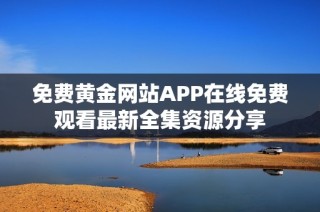 免费黄金网站APP在线免费观看最新全集资源分享