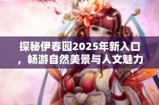 探秘伊春园2025年新入口，畅游自然美景与人文魅力