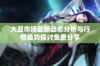 大豆市场最新动态分析与行情趋势探讨免费分享