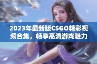 2023年最新版CSGO精彩视频合集，畅享高清游戏魅力