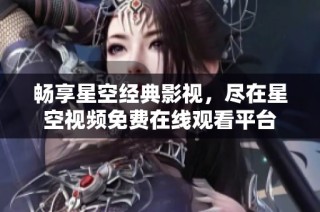 畅享星空经典影视，尽在星空视频免费在线观看平台