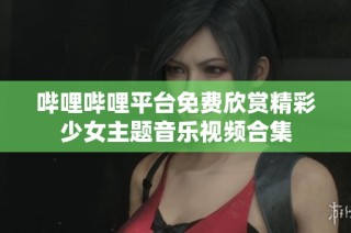哔哩哔哩平台免费欣赏精彩少女主题音乐视频合集