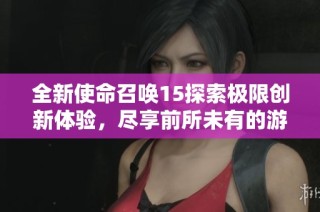 全新使命召唤15探索极限创新体验，尽享前所未有的游戏盛宴！