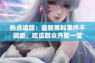 热点追踪：最新黑料事件不间断，吃瓜群众齐聚一堂