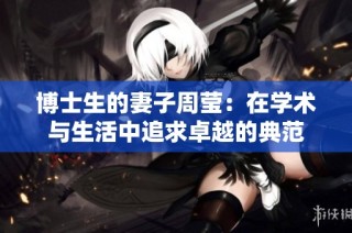 博士生的妻子周莹：在学术与生活中追求卓越的典范