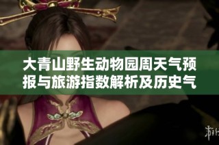大青山野生动物园周天气预报与旅游指数解析及历史气温回顾