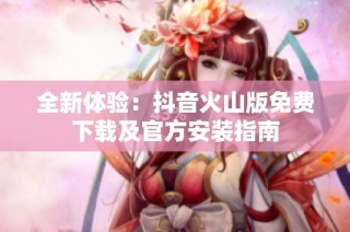 全新体验：抖音火山版免费下载及官方安装指南