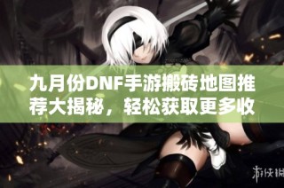 九月份DNF手游搬砖地图推荐大揭秘，轻松获取更多收益