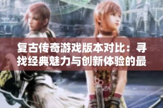 复古传奇游戏版本对比：寻找经典魅力与创新体验的最佳选择