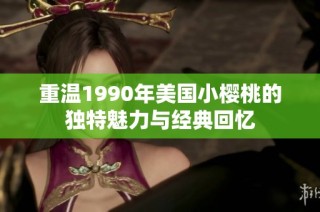 重温1990年美国小樱桃的独特魅力与经典回忆
