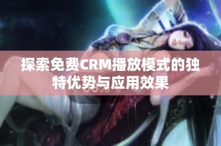 探索免费CRM播放模式的独特优势与应用效果