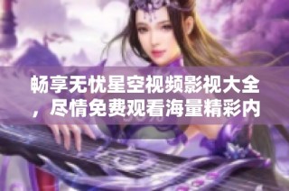 畅享无忧星空视频影视大全，尽情免费观看海量精彩内容