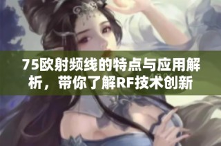 75欧射频线的特点与应用解析，带你了解RF技术创新
