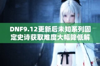 DNF9.12更新后未知系列固定史诗获取难度大幅降低解析