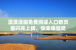 漫漫漫画免费阅读入口新页面闪亮上线，快来体验吧