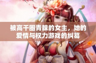被高干圈青睐的女主，她的爱情与权力游戏的纠葛