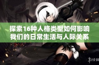 探索16种人格类型如何影响我们的日常生活与人际关系
