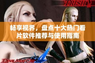 畅享视界，盘点十大热门看片软件推荐与使用指南