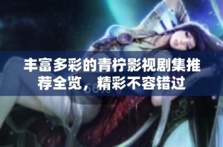丰富多彩的青柠影视剧集推荐全览，精彩不容错过