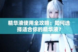 精华液使用全攻略：如何选择适合你的精华液？
