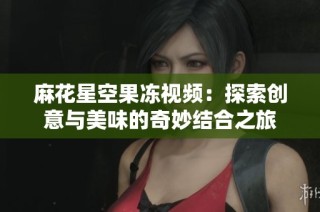麻花星空果冻视频：探索创意与美味的奇妙结合之旅