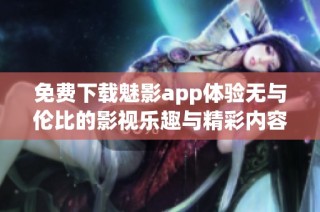 免费下载魅影app体验无与伦比的影视乐趣与精彩内容
