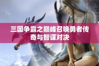 三国争霸之巅峰召唤勇者传奇与智谋对决