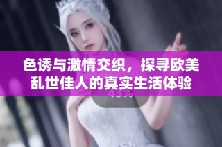 色诱与激情交织，探寻欧美乱世佳人的真实生活体验