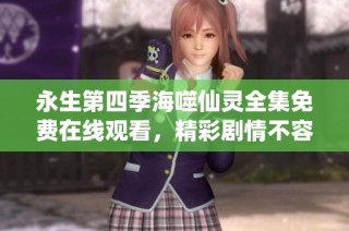 永生第四季海噬仙灵全集免费在线观看，精彩剧情不容错过