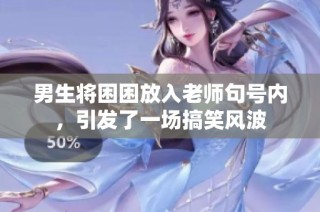 男生将困困放入老师句号内，引发了一场搞笑风波