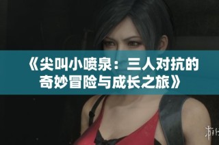 《尖叫小喷泉：三人对抗的奇妙冒险与成长之旅》
