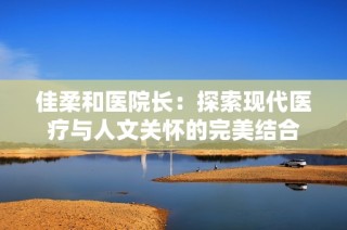 佳柔和医院长：探索现代医疗与人文关怀的完美结合