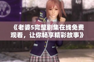 《老婆5完整剧集在线免费观看，让你畅享精彩故事》
