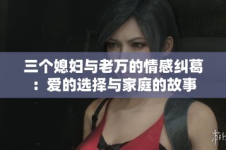 三个媳妇与老万的情感纠葛：爱的选择与家庭的故事