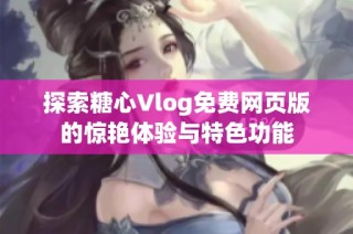 探索糖心Vlog免费网页版的惊艳体验与特色功能