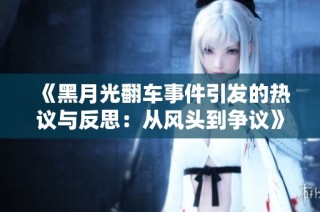 《黑月光翻车事件引发的热议与反思：从风头到争议》